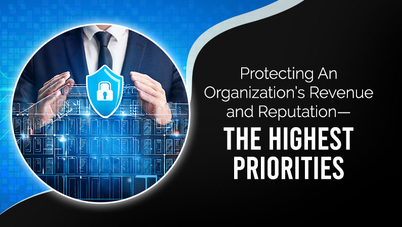 Protecting An Organization’s Revenue and Reputation—The Highest Priorities