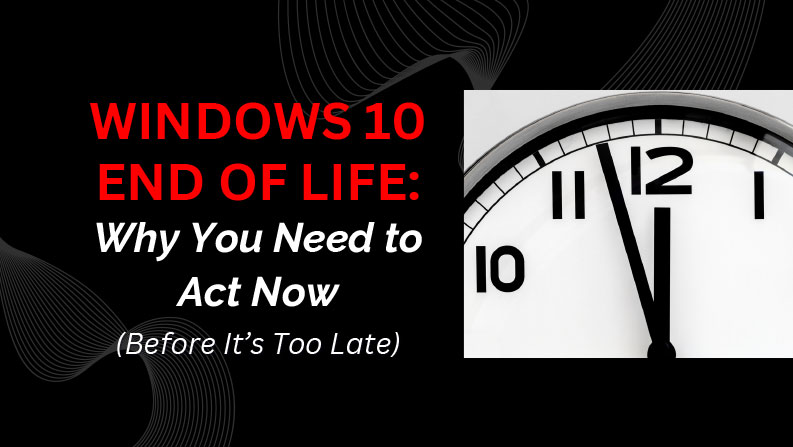 Windows 10 End of Life: Why You Need to Act Now (Before It’s Too Late)