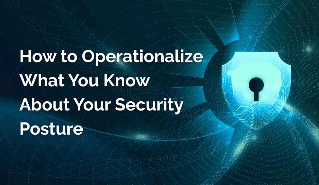 How to Operationalize What You Know About Your Security Posture